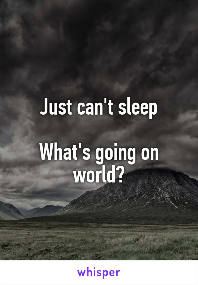 Just can't sleep

What's going on world?