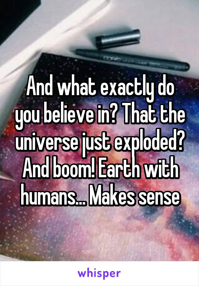 And what exactly do you believe in? That the universe just exploded? And boom! Earth with humans... Makes sense