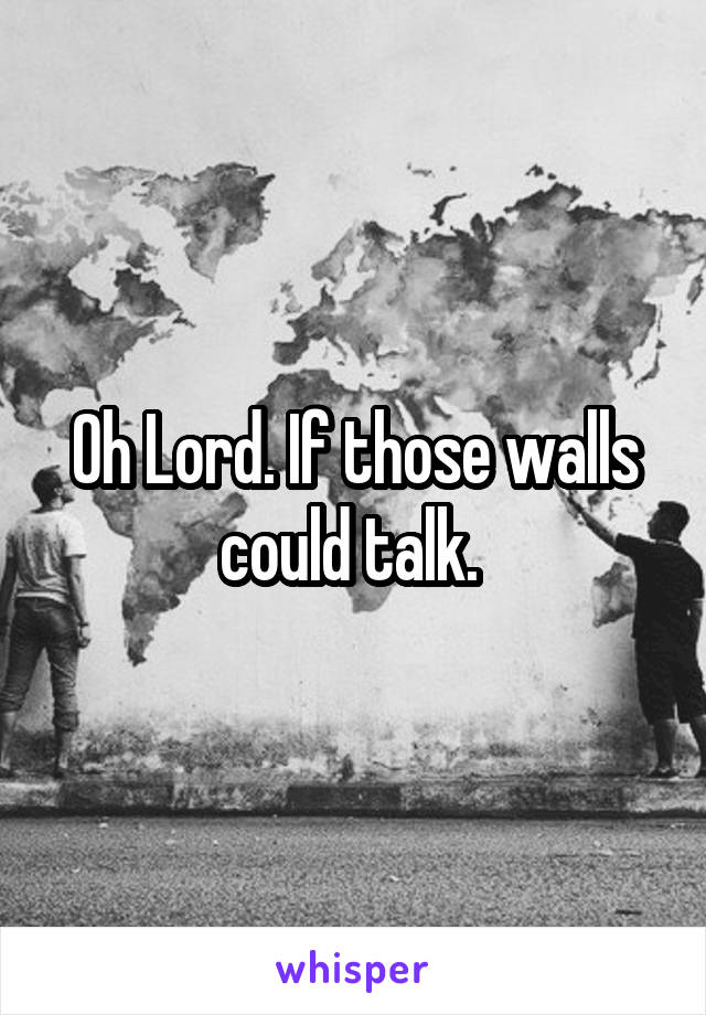 Oh Lord. If those walls could talk. 