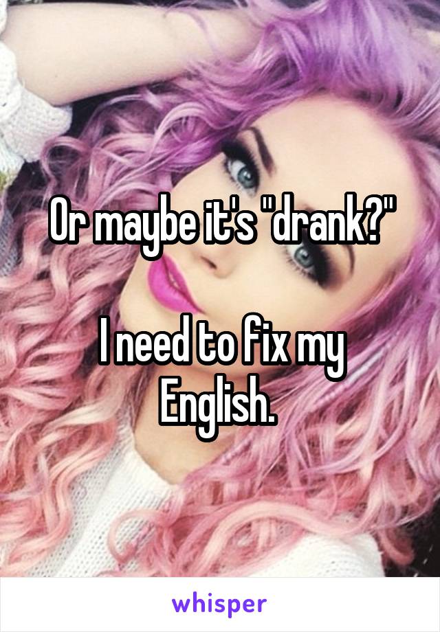 Or maybe it's "drank?"

I need to fix my English. 