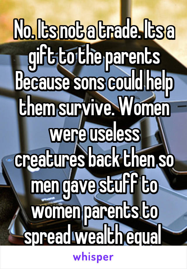 No. Its not a trade. Its a gift to the parents Because sons could help them survive. Women were useless creatures back then so men gave stuff to women parents to spread wealth equal 