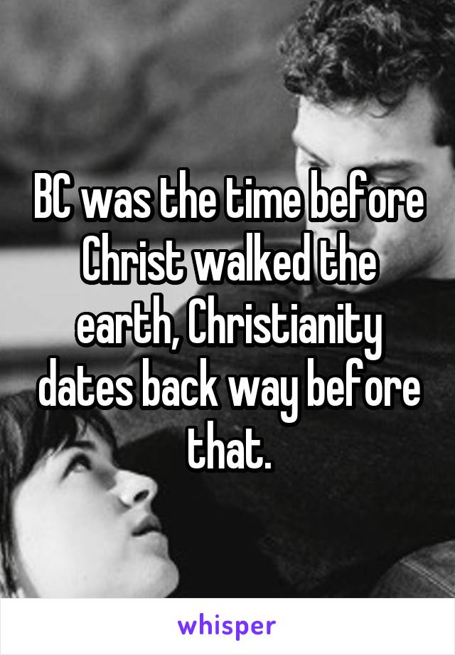 BC was the time before Christ walked the earth, Christianity dates back way before that.