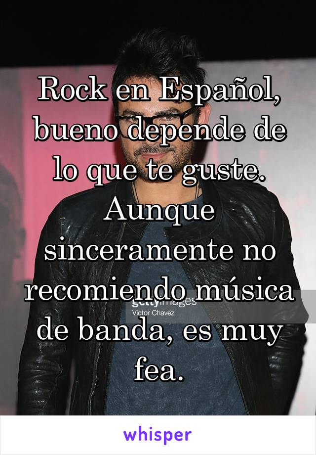 Rock en Español, bueno depende de lo que te guste. Aunque sinceramente no recomiendo música de banda, es muy fea.