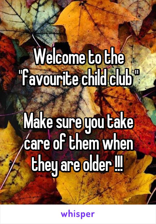 Welcome to the "favourite child club "

Make sure you take care of them when they are older !!! 