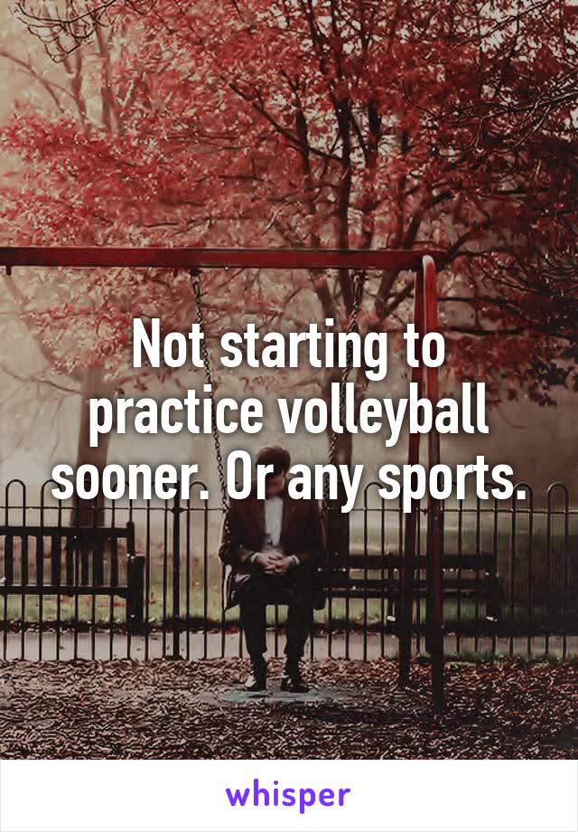 Not starting to practice volleyball sooner. Or any sports.