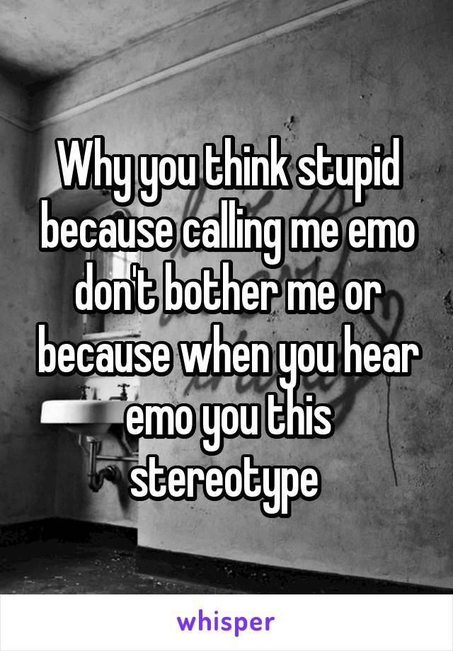Why you think stupid because calling me emo don't bother me or because when you hear emo you this stereotype 