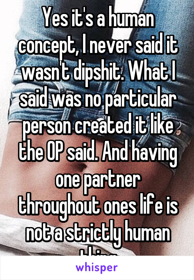 Yes it's a human concept, I never said it wasn't dipshit. What I said was no particular person created it like the OP said. And having one partner throughout ones life is not a strictly human thing