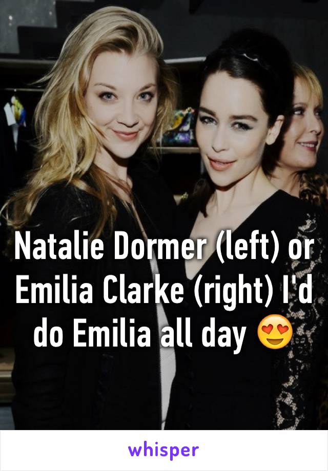 Natalie Dormer (left) or Emilia Clarke (right) I'd do Emilia all day 😍
