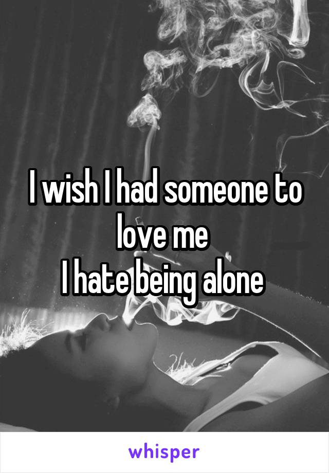 I wish I had someone to love me 
I hate being alone 