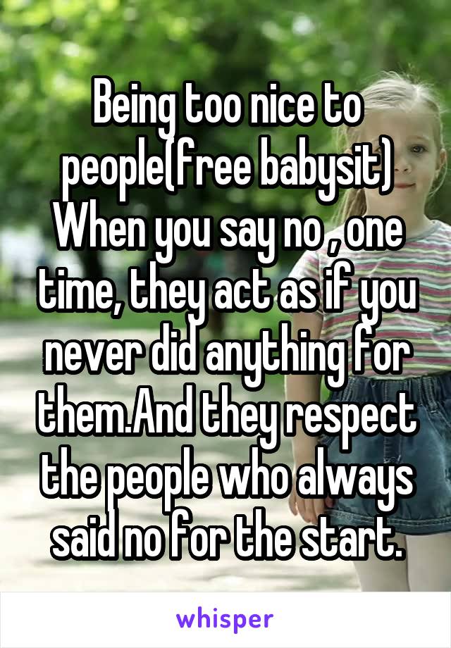 Being too nice to people(free babysit)
When you say no , one time, they act as if you never did anything for them.And they respect the people who always said no for the start.