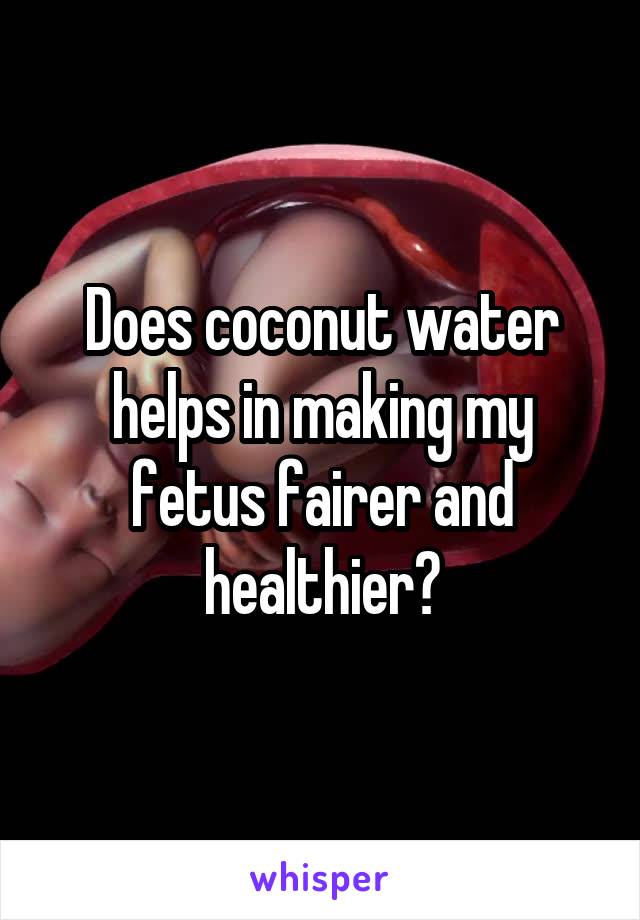 Does coconut water helps in making my fetus fairer and healthier?