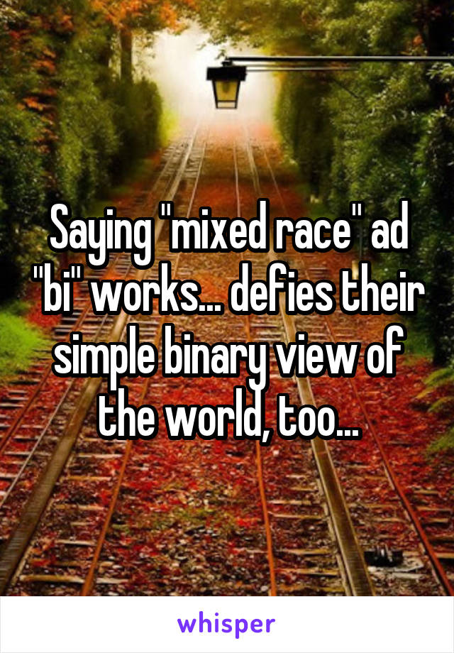 Saying "mixed race" ad "bi" works... defies their simple binary view of the world, too...