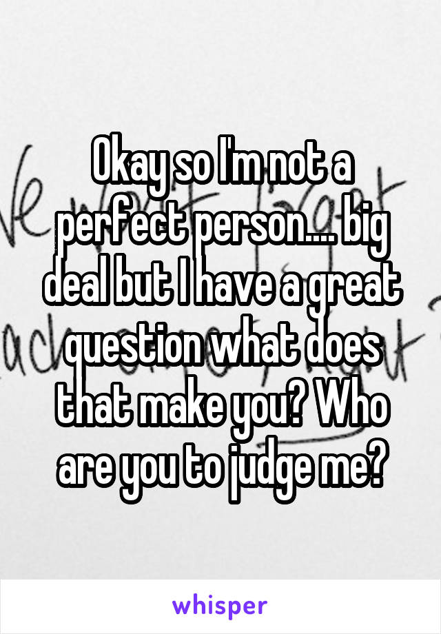 Okay so I'm not a perfect person.... big deal but I have a great question what does that make you? Who are you to judge me?
