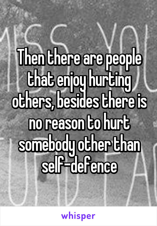 Then there are people that enjoy hurting others, besides there is no reason to hurt somebody other than self-defence