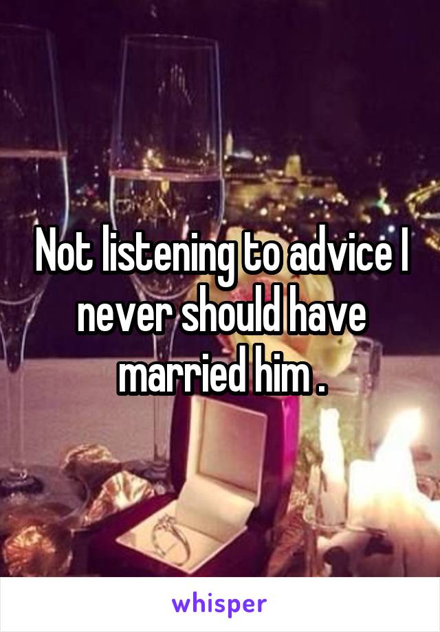 Not listening to advice I never should have married him .