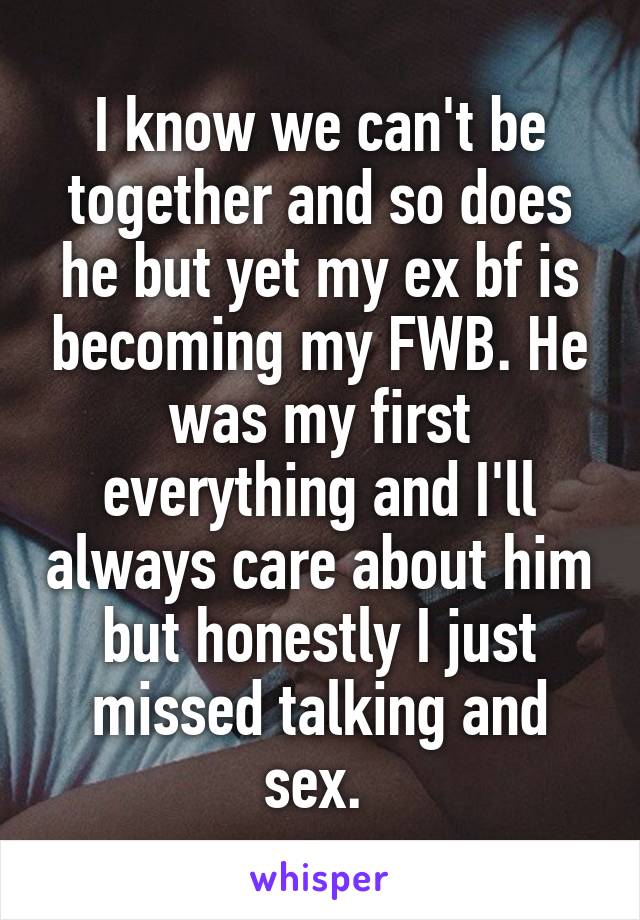 I know we can't be together and so does he but yet my ex bf is becoming my FWB. He was my first everything and I'll always care about him but honestly I just missed talking and sex. 