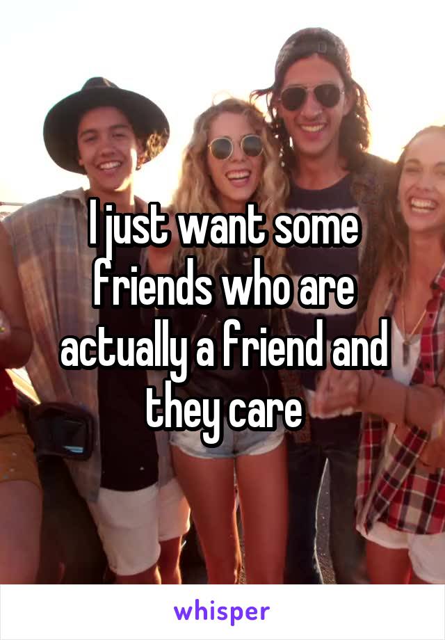 I just want some friends who are actually a friend and they care