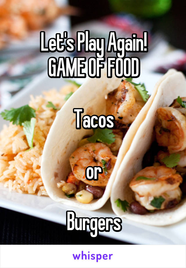 Let's Play Again!
GAME OF FOOD

Tacos

or

Burgers