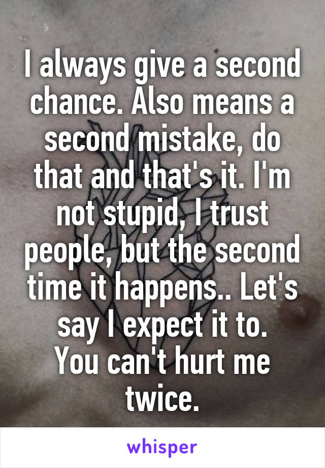 I always give a second chance. Also means a second mistake, do that and that's it. I'm not stupid, I trust people, but the second time it happens.. Let's say I expect it to.
You can't hurt me twice.