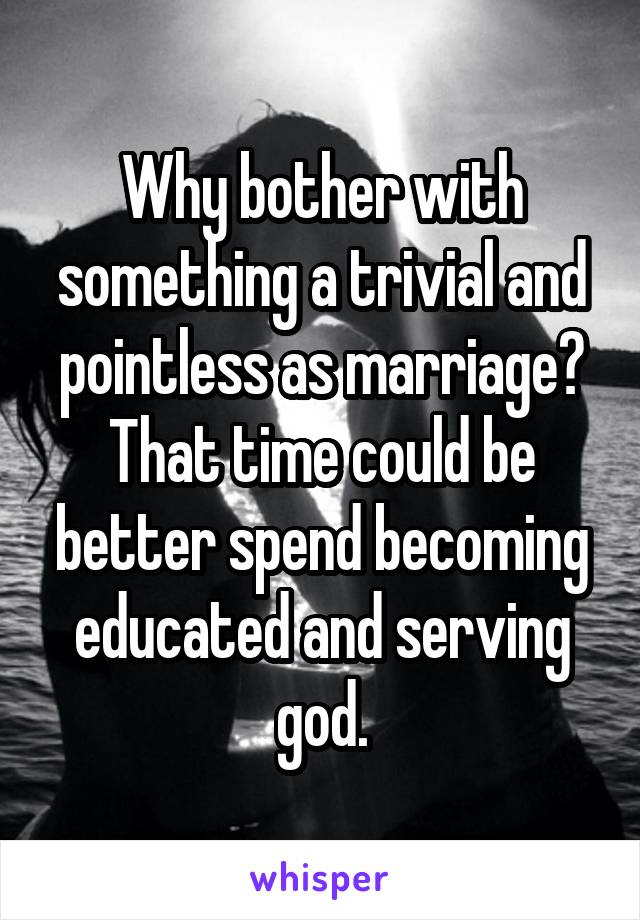 Why bother with something a trivial and pointless as marriage? That time could be better spend becoming educated and serving god.