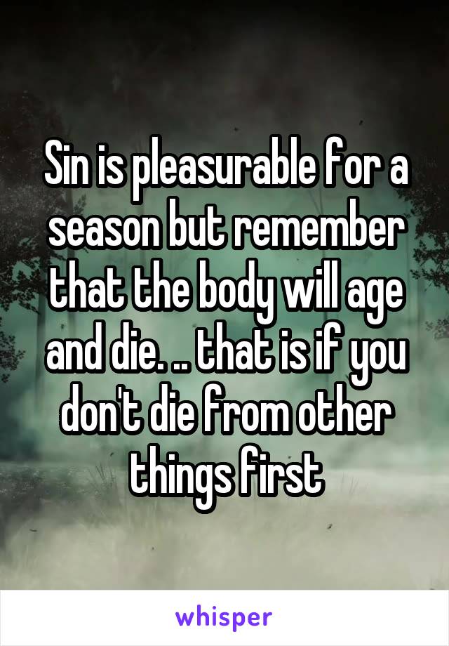 Sin is pleasurable for a season but remember that the body will age and die. .. that is if you don't die from other things first