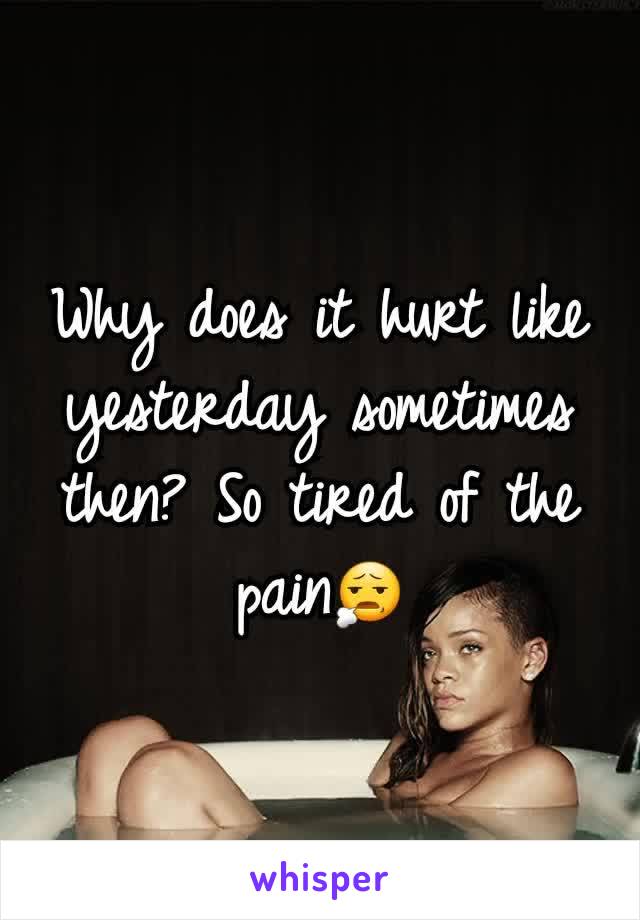 Why does it hurt like yesterday sometimes then? So tired of the pain😧