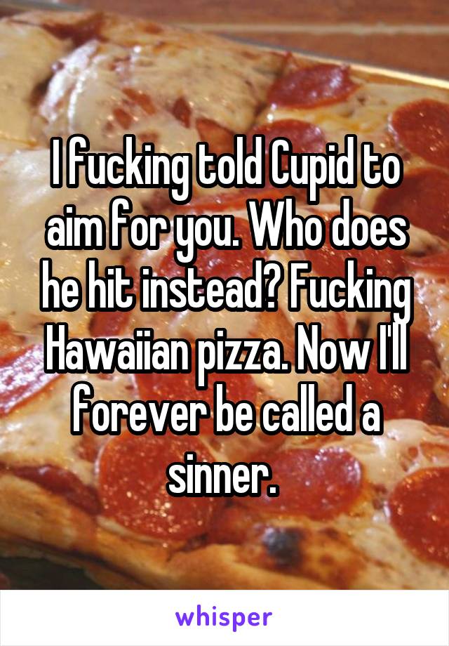 I fucking told Cupid to aim for you. Who does he hit instead? Fucking Hawaiian pizza. Now I'll forever be called a sinner. 
