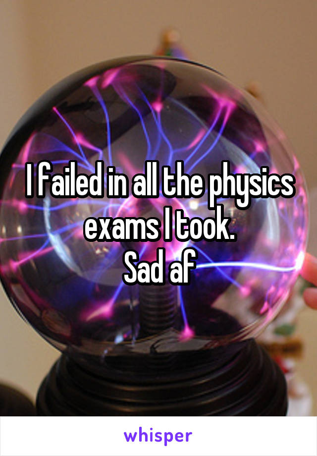 I failed in all the physics exams I took.
Sad af