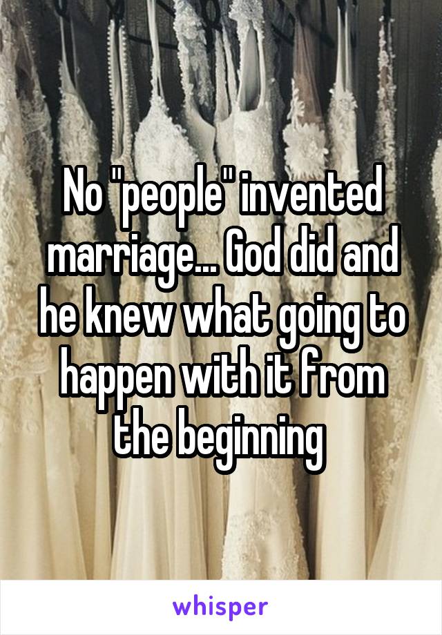 No "people" invented marriage... God did and he knew what going to happen with it from the beginning 