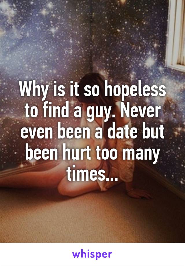 Why is it so hopeless to find a guy. Never even been a date but been hurt too many times...