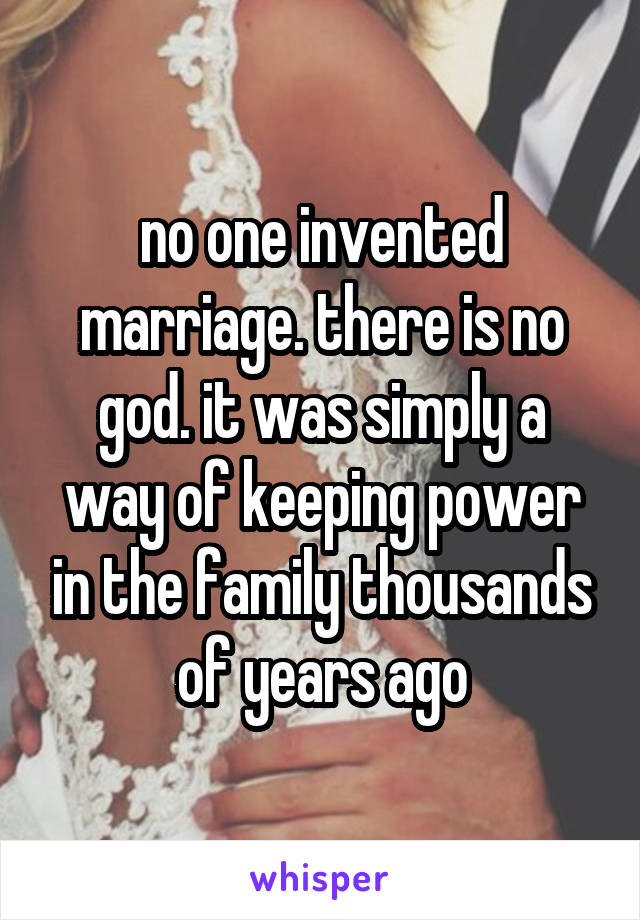 no one invented marriage. there is no god. it was simply a way of keeping power in the family thousands of years ago