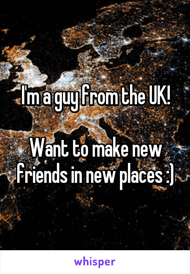 I'm a guy from the UK!

Want to make new friends in new places :)
