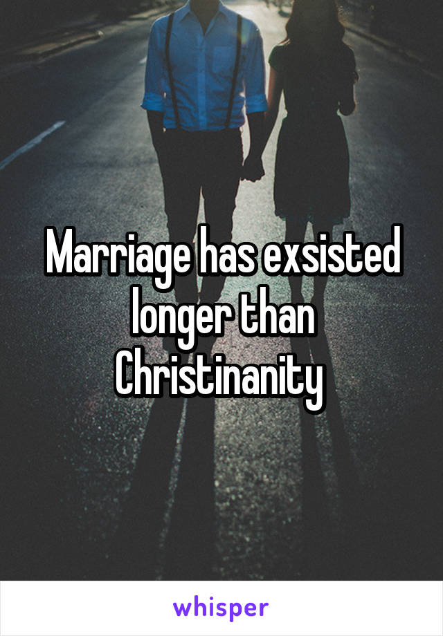 Marriage has exsisted longer than Christinanity 