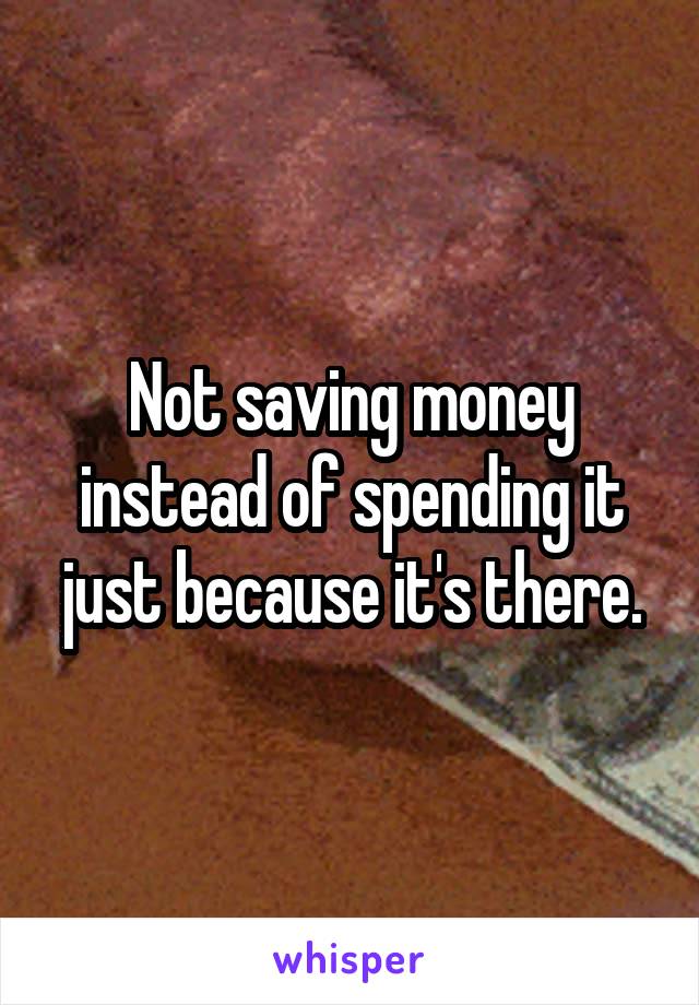 Not saving money instead of spending it just because it's there.