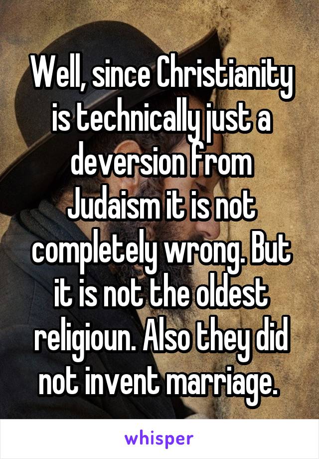 Well, since Christianity is technically just a deversion from Judaism it is not completely wrong. But it is not the oldest religioun. Also they did not invent marriage. 