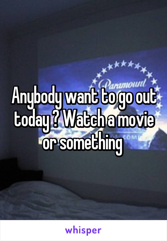 Anybody want to go out today ? Watch a movie or something 