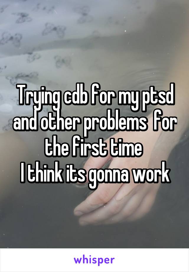 Trying cdb for my ptsd and other problems  for the first time 
I think its gonna work