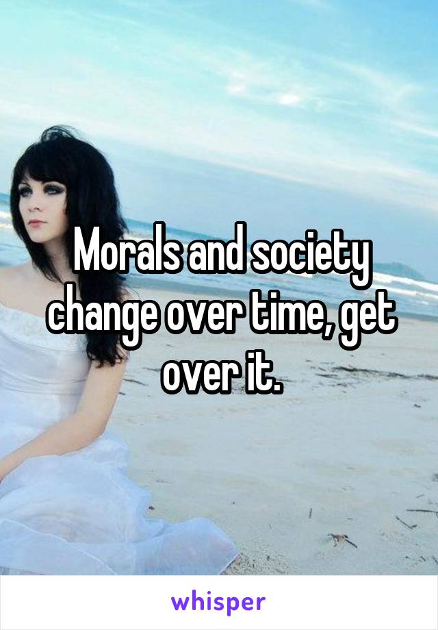 Morals and society change over time, get over it.