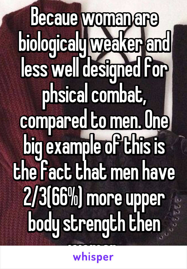 Becaue woman are biologicaly weaker and less well designed for phsical combat, compared to men. One big example of this is the fact that men have 2/3(66%) more upper body strength then woman.