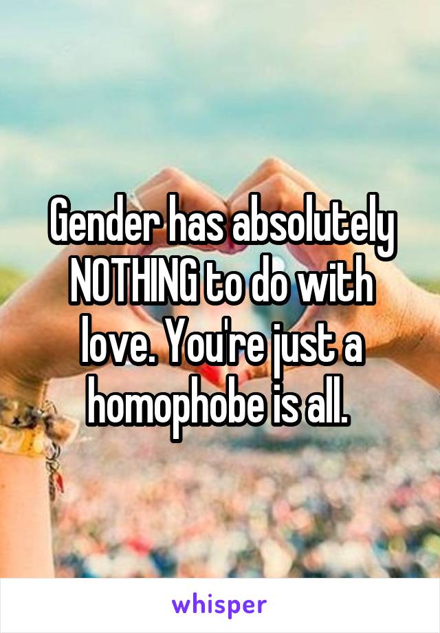 Gender has absolutely NOTHING to do with love. You're just a homophobe is all. 