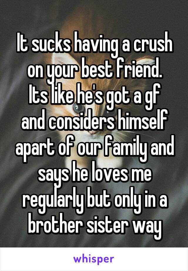 It sucks having a crush on your best friend.
Its like he's got a gf and considers himself apart of our family and says he loves me regularly but only in a brother sister way