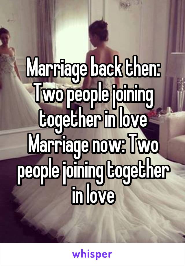 Marriage back then: Two people joining together in love
Marriage now: Two people joining together in love