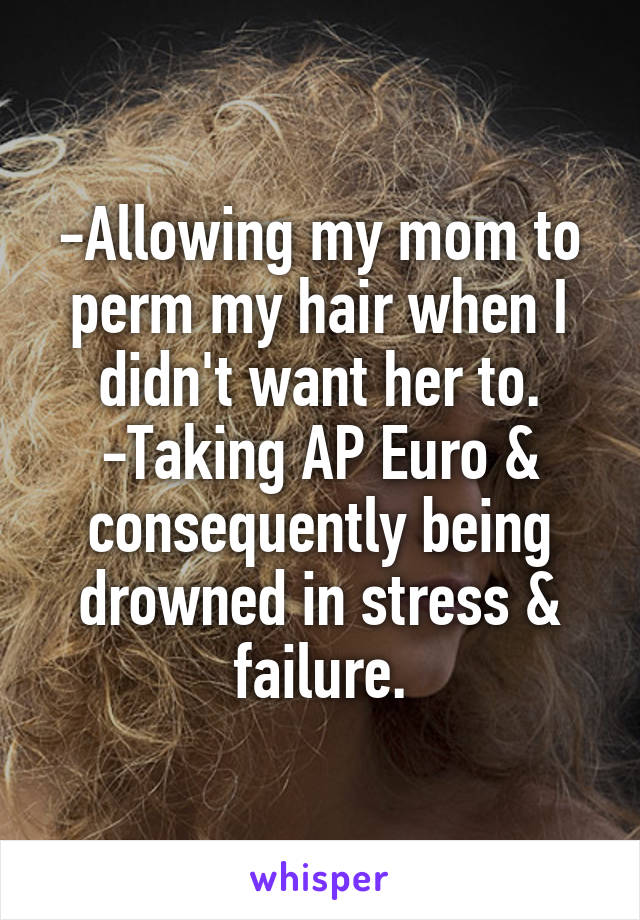 -Allowing my mom to perm my hair when I didn't want her to.
-Taking AP Euro & consequently being drowned in stress & failure.