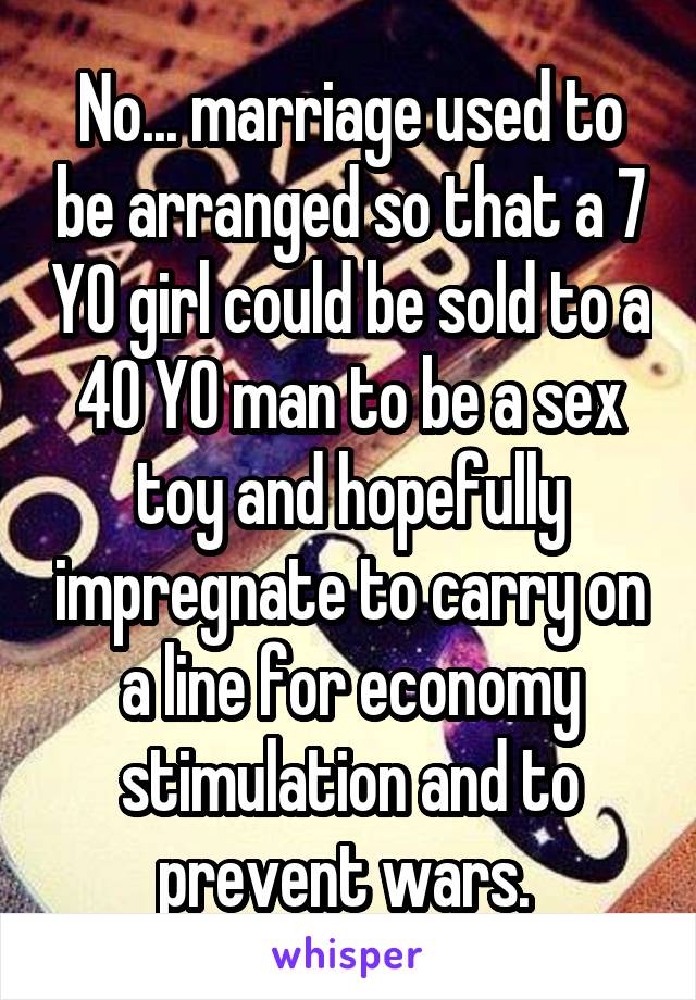 No... marriage used to be arranged so that a 7 YO girl could be sold to a 40 YO man to be a sex toy and hopefully impregnate to carry on a line for economy stimulation and to prevent wars. 