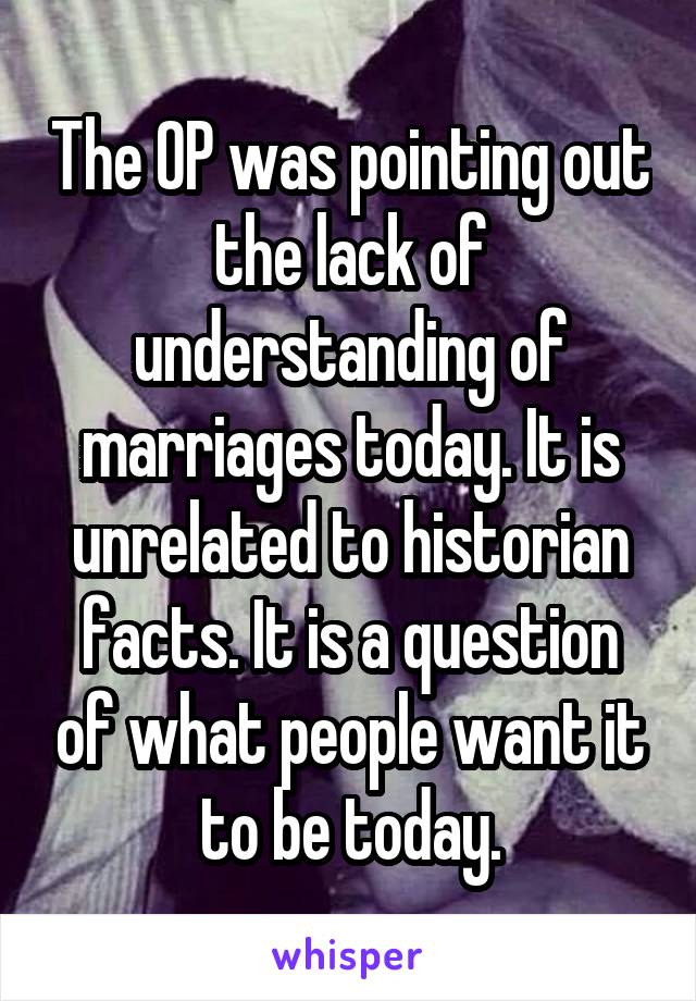 The OP was pointing out the lack of understanding of marriages today. It is unrelated to historian facts. It is a question of what people want it to be today.