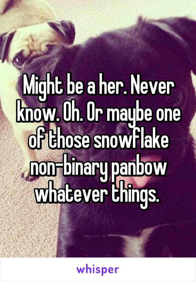 Might be a her. Never know. Oh. Or maybe one of those snowflake non-binary panbow whatever things. 