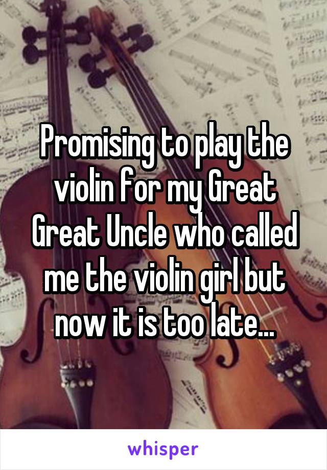 Promising to play the violin for my Great Great Uncle who called me the violin girl but now it is too late...