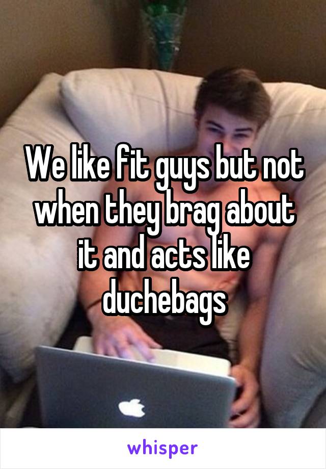 We like fit guys but not when they brag about it and acts like duchebags