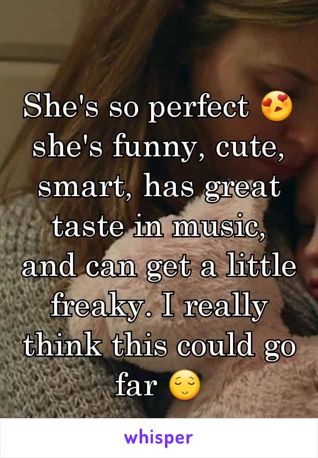 She's so perfect 😍 she's funny, cute, smart, has great taste in music, and can get a little freaky. I really think this could go far 😌
