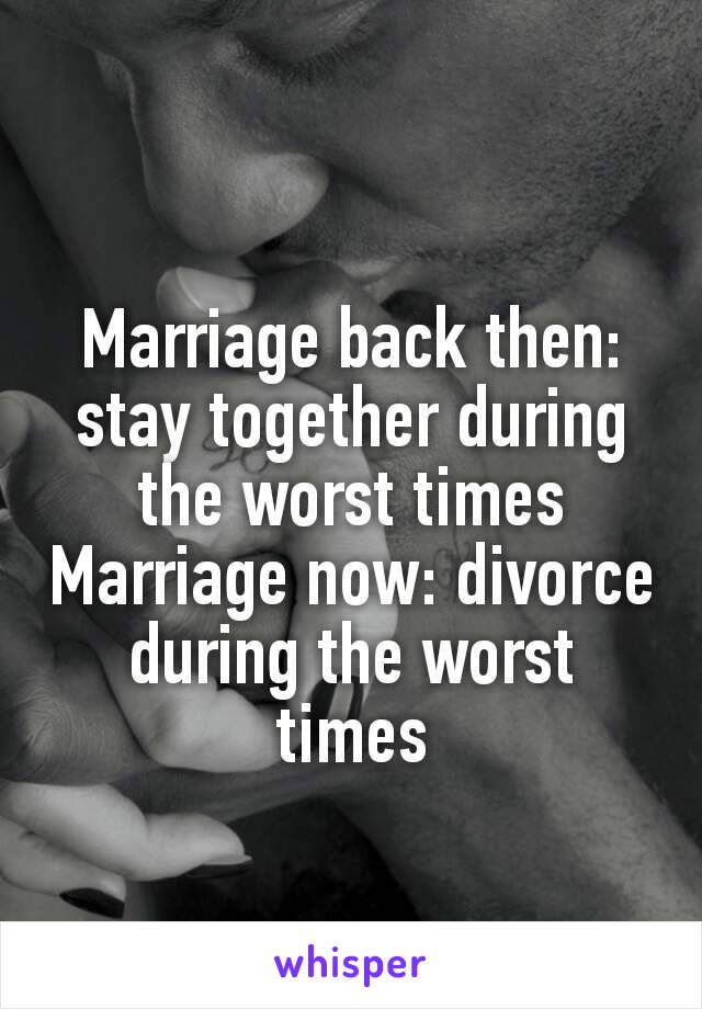 Marriage back then: stay together during the worst times​
Marriage now: divorce during the worst times